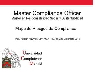 Master Compliance Officer
Master en Responsabilidad Social y Sustentabilidad
Mapa de Riesgos de Compliance
Prof. Hernan Huwyler, CPA MBA – 20, 21 y 22 Diciembre 2016
 