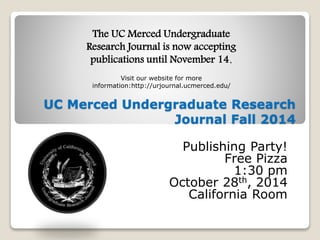 The UC Merced Undergraduate 
Research Journal is now accepting 
publications until November 14. 
Visit our website for more 
information:http://urjournal.ucmerced.edu/ 
UC Merced Undergraduate Research 
Journal Fall 2014 
Publishing Party! 
Free Pizza 
1:30 pm 
October 28th, 2014 
California Room 
