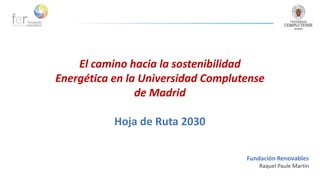 El camino hacia la sostenibilidad
Energética en la Universidad Complutense
de Madrid
Hoja de Ruta 2030
Fundación Renovables
Raquel Paule Martín
 
