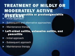  Ulcerative proctitis or proctosigmoiditis
 - Initial approach
 - Subsequent and alternative approaches
 - Maintenance therapy
 Left-sided colitis, extensive colitis, and
pancolitis
 - Initial approach
 - Subsequent approach
 - Maintenance therapy
TREATMENT OF MILDLY OR
MODERATELY ACTIVE
DISEASE
 