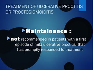 Maintainance :
not recommended in patients with a first
episode of mild ulcerative proctitis that
has promptly responded to treatment
TREATMENT OF ULCERATIVE PROCTITIS
OR PROCTOSIGMOIDITIS
 