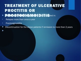  MAINTAINANCE TREATMENT recommended in:
• Relapse more than once a year
• Proctosigmoiditis
 Discontinuation for the above patients if remission is more than 2 years

TREATMENT OF ULCERATIVE
PROCTITIS OR
PROCTOSIGMOIDITIS
 