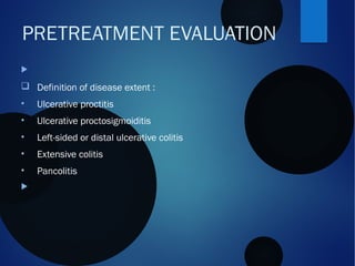 PRETREATMENT EVALUATION

q Definition of disease extent :
• Ulcerative proctitis
• Ulcerative proctosigmoiditis 
• Left-sided or distal ulcerative colitis
• Extensive colitis
• Pancolitis

 