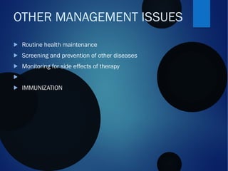  Routine health maintenance
 Screening and prevention of other diseases
 Monitoring for side effects of therapy

 IMMUNIZATION
OTHER MANAGEMENT ISSUES
 
