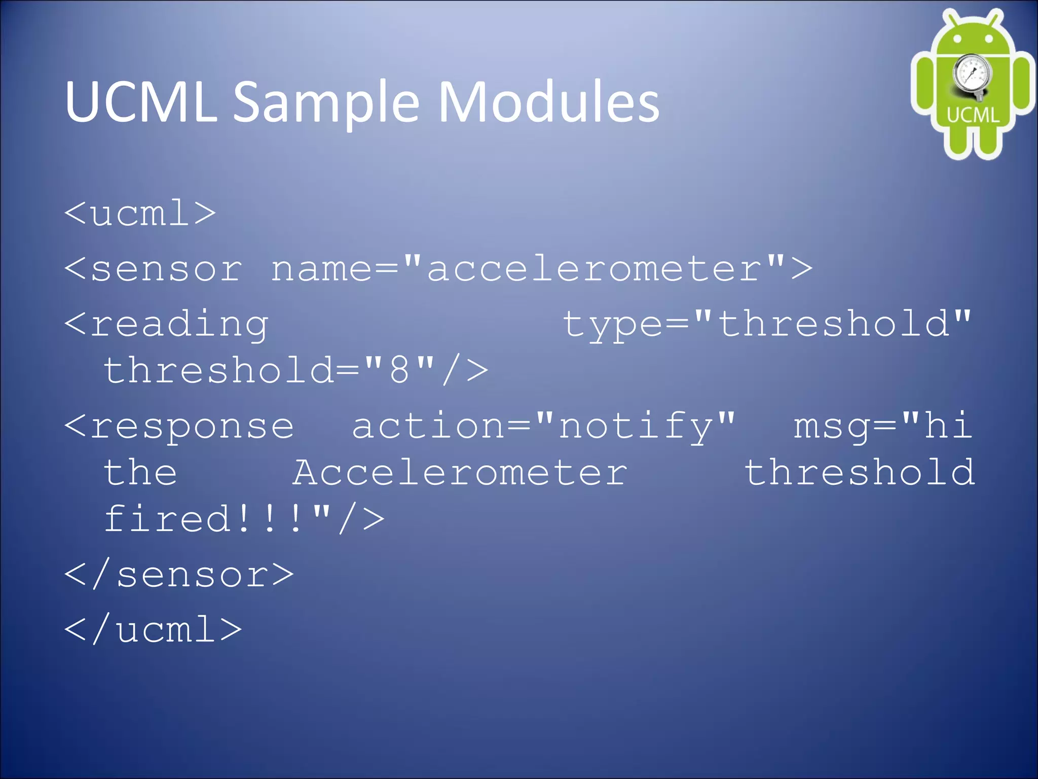 UCML Sample Modules
<ucml>
<sensor name="accelerometer">
<reading type="threshold"
threshold="8"/>
<response action="notify" msg="hi
the Accelerometer threshold
fired!!!"/>
</sensor>
</ucml>
 
