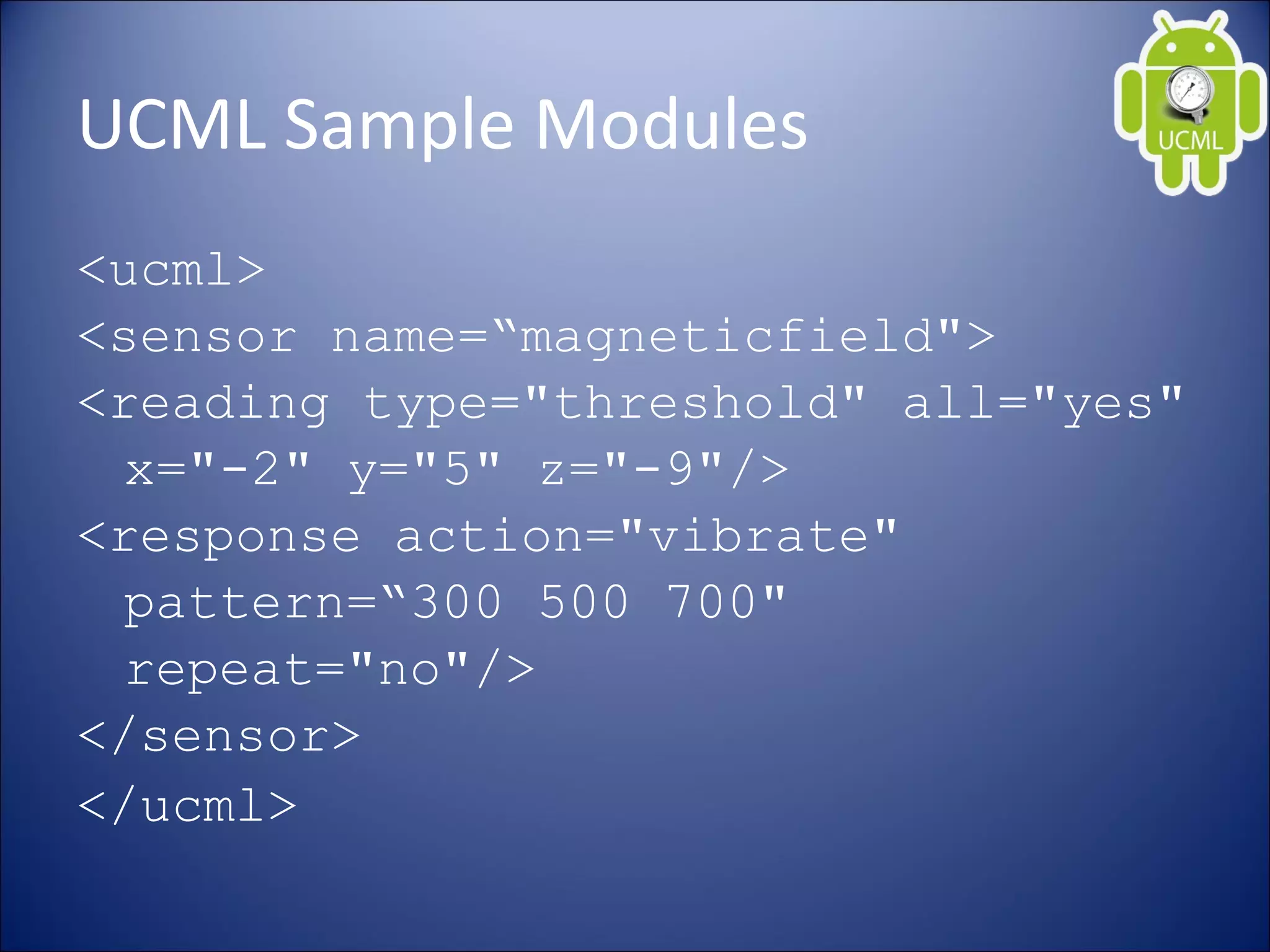 UCML Sample Modules
<ucml>
<sensor name=“magneticfield">
<reading type="threshold" all="yes"
x="-2" y="5" z="-9"/>
<response action="vibrate"
pattern=“300 500 700"
repeat="no"/>
</sensor>
</ucml>
 