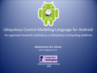 Abdulrahman M.S. Salman
School of Computer Science
2009
Selim.2k@gmail.com
Ubiquitous Control Modeling Language for Android
An approach towards Android as a Ubiquitous Computing platform
 
