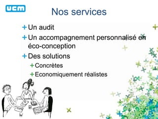 Nos services
Un audit
Un accompagnement personnalisé en
éco-conception
Des solutions
Concrètes
Economiquement réalistes
 