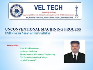 Presented By
Prof.S.Sathishkumar
Assistant Professor
Department of Mechanical Engineering
Vel Tech (Engineering College)
Avadi-Chennai-62
UNCONVENTIONAL MACHINING PROCESS
UNIT-2 As per Anna University Syllabus
 