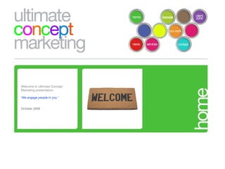 Welcome to Ultimate Concept Marketing presentation. ‘ We engage people in you.’ October 2009  