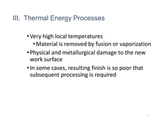 III. Thermal Energy Processes
•Very high local temperatures
•Material is removed by fusion or vaporization
•Physical and metallurgical damage to the new
work surface
•In some cases, resulting finish is so poor that
subsequent processing is required
29
 