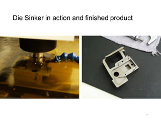 Die Sinker in action and finished product
42
 