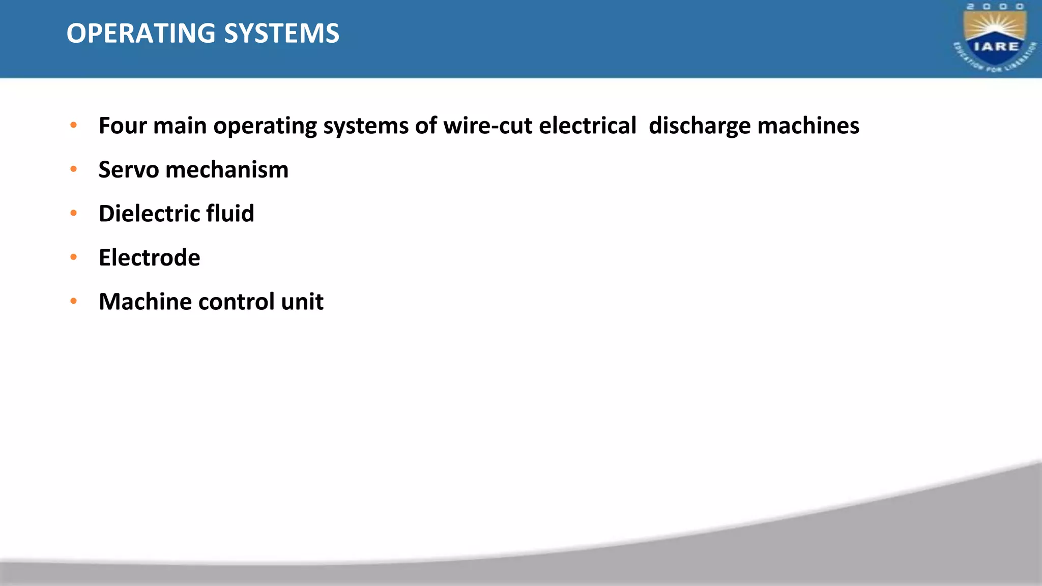 OPERATING SYSTEMS
• Four main operating systems of wire-cut electrical discharge machines
• Servo mechanism
• Dielectric fluid
• Electrode
• Machine control unit
 