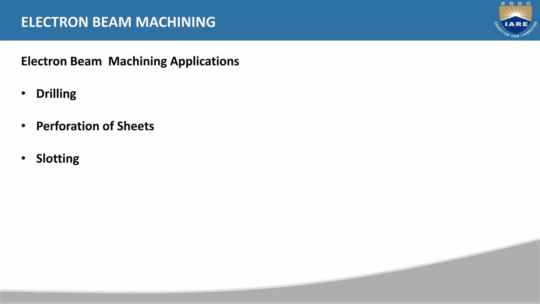 ELECTRON BEAM MACHINING
Electron Beam Machining Applications
• Drilling
• Perforation of Sheets
• Slotting
 