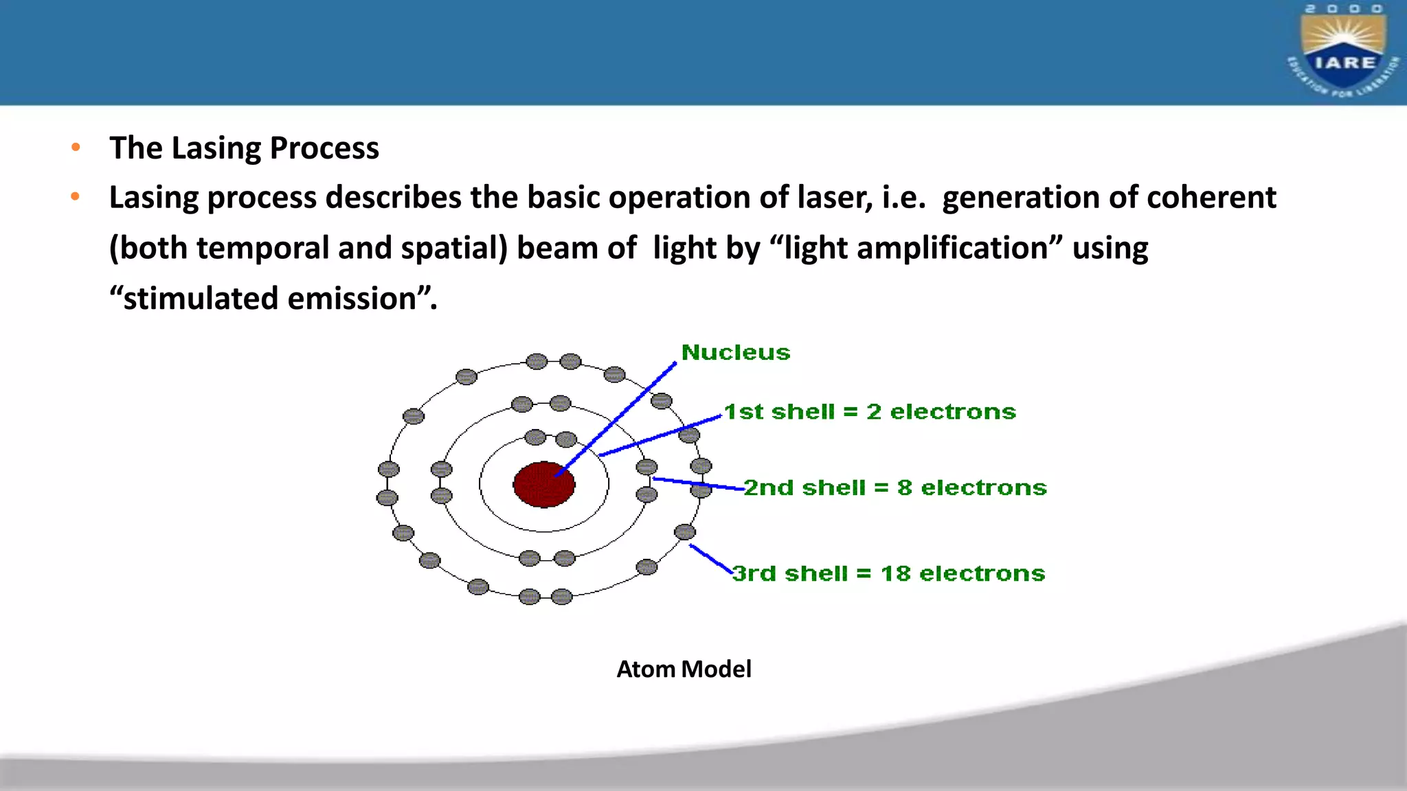 • The Lasing Process
• Lasing process describes the basic operation of laser, i.e. generation of coherent
(both temporal and spatial) beam of light by “light amplification” using
“stimulated emission”.
Atom Model
 