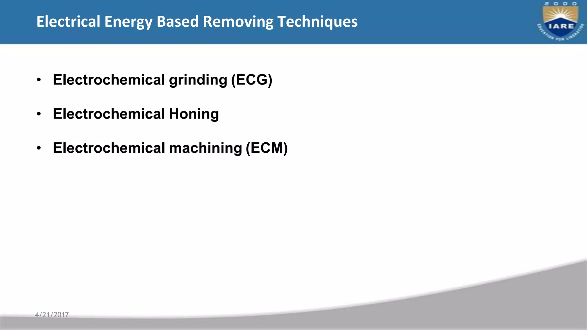 Electrical Energy Based Removing Techniques
• Electrochemical grinding (ECG)
• Electrochemical Honing
• Electrochemical machining (ECM)
4/21/2017
 