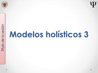 Modelos holísticos 3
Titulodelasesión
 