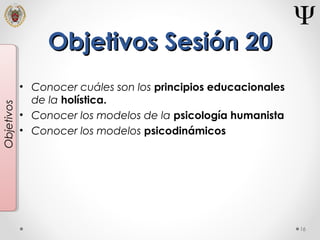 Objetivos Sesión 20Objetivos Sesión 20
• Conocer cuáles son los principios educacionales
de la holística.
• Conocer los modelos de la psicología humanista
• Conocer los modelos psicodinámicos
16
Objetivos
 