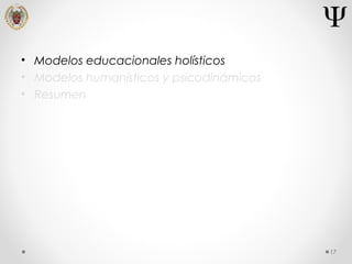 • Modelos educacionales holísticos
• Modelos humanísticos y psicodinámicos
• Resumen
17
 