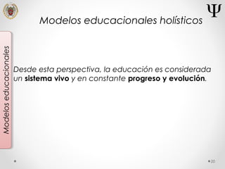 20
Modeloseducacionales
Desde esta perspectiva, la educación es considerada
un sistema vivo y en constante progreso y evolución.
Modelos educacionales holísticos
 