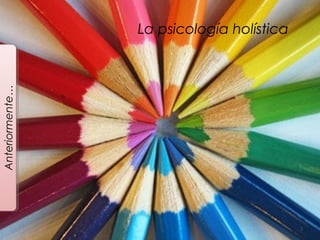 3
Anteriormente…
La psicología holística
 