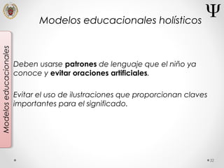 32
Modeloseducacionales
Deben usarse patrones de lenguaje que el niño ya
conoce y evitar oraciones artificiales.
Evitar el uso de ilustraciones que proporcionan claves
importantes para el significado.
Modelos educacionales holísticos
 