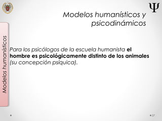 37
Modeloshumanísticos
Para los psicólogos de la escuela humanista el
hombre es psicológicamente distinto de los animales
(su concepción psíquica).
Modelos humanísticos y
psicodinámicos
 