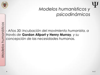 49
Modeloshumanísticos
- Años 30: Incubación del movimiento humanista, a
través de Gordon Allport y Henry Murray, y su
concepción de las necesidades humanas.
Modelos humanísticos y
psicodinámicos
 