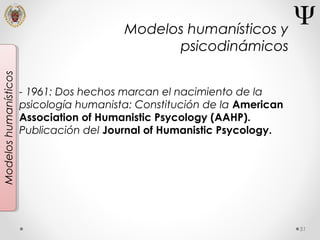 51
Modeloshumanísticos
- 1961: Dos hechos marcan el nacimiento de la
psicología humanista: Constitución de la American
Association of Humanistic Psycology (AAHP).
Publicación del Journal of Humanistic Psycology.
Modelos humanísticos y
psicodinámicos
 