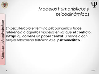 58
Modelospsicodinámicos
En psicoterapia el término psicodinámico hace
referencia a aquellos modelos en los que el conflicto
intrapsíquico tiene un papel central. El modelo con
mayor relevancia histórica es el psicoanalítico.
Modelos humanísticos y
psicodinámicos
 