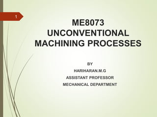 ME8073
UNCONVENTIONAL
MACHINING PROCESSES
BY
HARIHARAN.M.G
ASSISTANT PROFESSOR
MECHANICAL DEPARTMENT
1
 