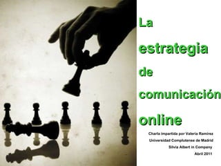 La  estrategia  de  comunicación  online   Charla impartida por Valeria Ramírez Universidad Complutense de Madrid Silvia Albert in Company  Abril 2011  