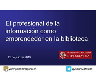 @JulianMarquinawww.julianmarquina.es
25 de julio de 2013
El profesional de la
información como
emprendedor en la biblioteca
 