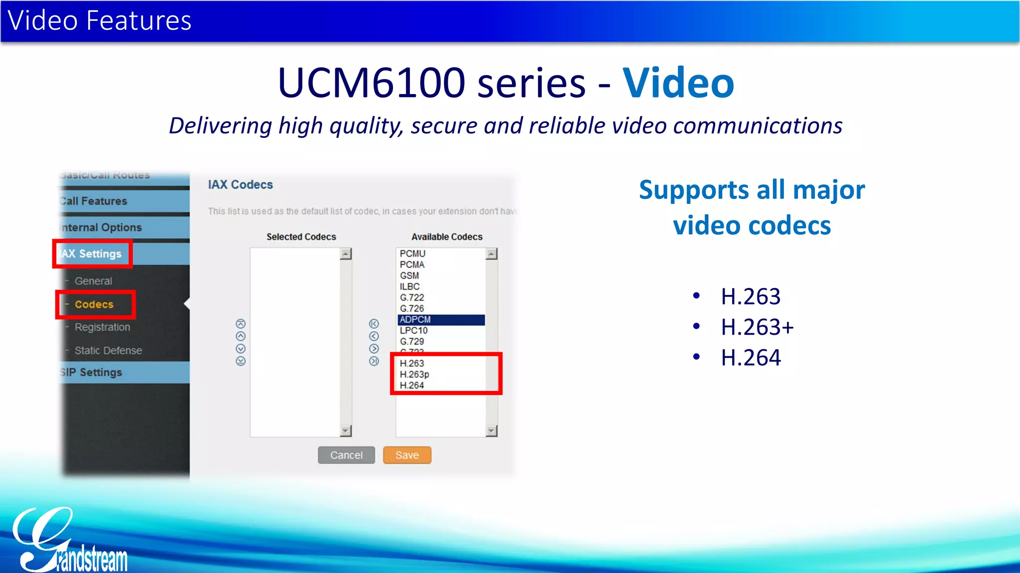 • H.263
• H.263+
• H.264
Video Features
UCM6100 series - Video
Delivering high quality, secure and reliable video communications
Supports all major
video codecs
 