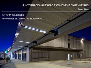 A INTERNACIONALIZAÇÃO E OS JOVENS ENGENHEIROS
                                                          Bento Aires

ENTERPRISING@DEC
Universidade de Coimbra | 19 de Abril de 2012
 