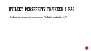  Og hvordan hænger det sammen med ”Refleksiv praksislæring”?
 