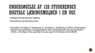  Afrapportering gennem dagbog
 Kvantitative og kvalitative data
 Formidlet i Caviglia, F., Dalsgaard, C., Davidsen, J., & Ryberg,T. (2018). Studerendes
digitale læringsmiljøer: læringsplatform eller medieøkologi? Læring Og Medier,
10(18), 1–29. https://doi.org/http://dx.doi.org/10.7146/lom.v10i18.96928
 