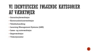  Samarbejdsværktøjer
 Kommunikationsværktøjer
 Tekstbehandling
 Learning Management Systems (LMS)
 Læse‐ og noteværktøjer
 Søgeværktøjer
 Videotjenester
 