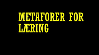 METAFORER FOR
LÆRING
 