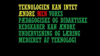 TEKNOLOGIEN KAN INTET
ÆNDRE MEN VORES
PÆDAGOGISKE OG DIDAKTISKE
REDSKABER KAN ÆNDRE
UNDERVISNING OG LÆRING
MEDIERET AF TEKNOLOGI
 