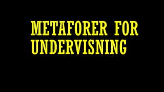 METAFORER FOR
UNDERVISNING
 