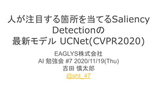 人が注目する箇所を当てるSaliency
Detectionの
最新モデル UCNet(CVPR2020)
EAGLYS株式会社
AI 勉強会 #7 2020/11/19(Thu)
吉田 慎太郎
@sht_47
 