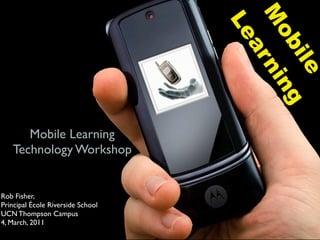 M
                                   Le

                                     ob ng
                                      ar

                                       ile
                                         ni
      Mobile Learning
   Technology Workshop


Rob Fisher,
Principal École Riverside School
UCN Thompson Campus
4, March, 2011
 