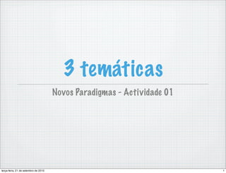 3 temáticas
                                      Novos Paradigmas - Actividade 01




terça-feira, 21 de setembro de 2010                                      1
 