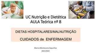 UC Nutrição e Dietética
AULA Teórica nº 8
DIETAS HOSPITALARES/MALNUTRIÇÃO
CUIDADOS de ENFERMAGEM
Marina Montezuma Vaquinhas
2021/2022
 