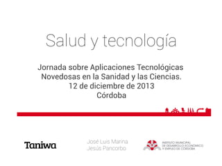 Salud y tecnología
Jornada sobre Aplicaciones Tecnológicas
Novedosas en la Sanidad y las Ciencias.
12 de diciembre de 2013
Córdoba

José Luis Marina
Jesús Pancorbo

 