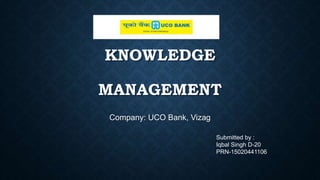 KNOWLEDGE
MANAGEMENT
Company: UCO Bank, Vizag
Submitted by :
Iqbal Singh D-20
PRN-15020441106
 