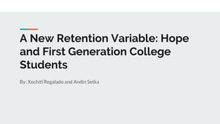 A New Retention Variable: Hope
and First Generation College
Students
By: Xochitl Regalado and Andin Setka
 