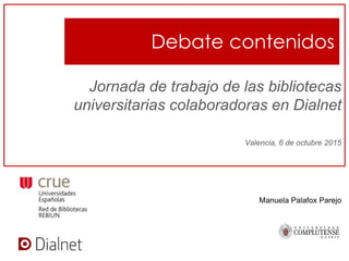 Debate contenidos
Jornada de trabajo de las bibliotecas
universitarias colaboradoras en Dialnet
Valencia, 6 de octubre 2015
Manuela Palafox Parejo
 