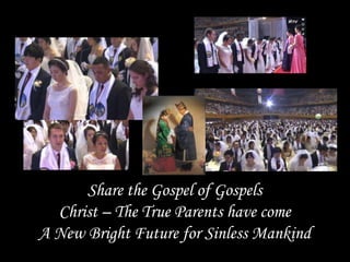Share the Gospel of Gospels
Christ – The True Parents have come
A New Bright Future for Sinless Mankind
 